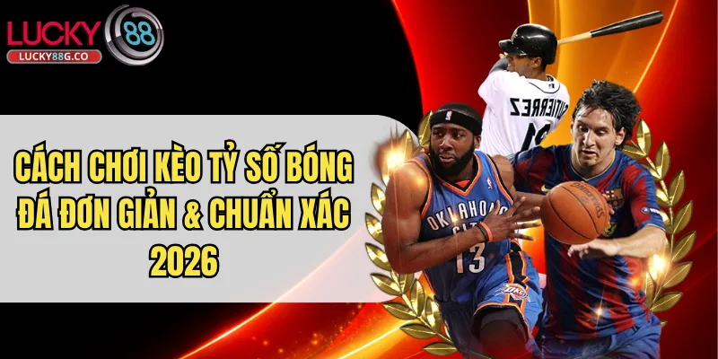 Cách Chơi Kèo Tỷ Số Bóng Đá Đơn Giản & Chuẩn Xác 2026