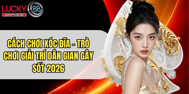 Cách Chơi Xóc Đĩa - Trò Chơi Giải Trí Dân Gian Gây Sốt 2026