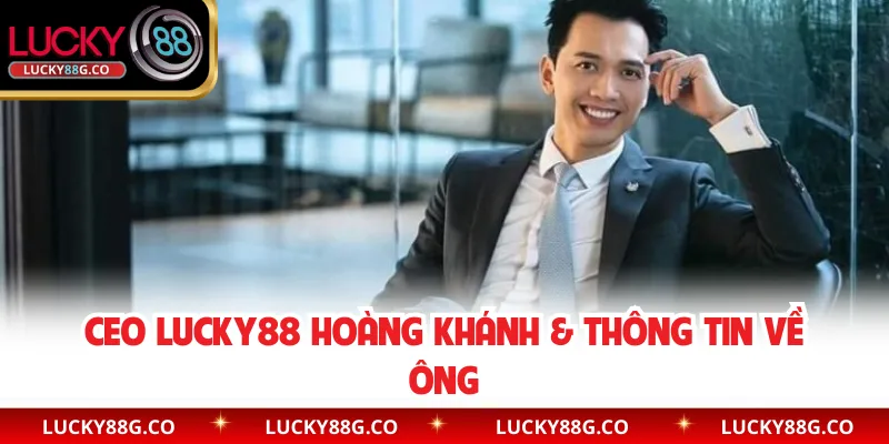CEO Lucky88 Hoàng Khánh & thông tin về ông