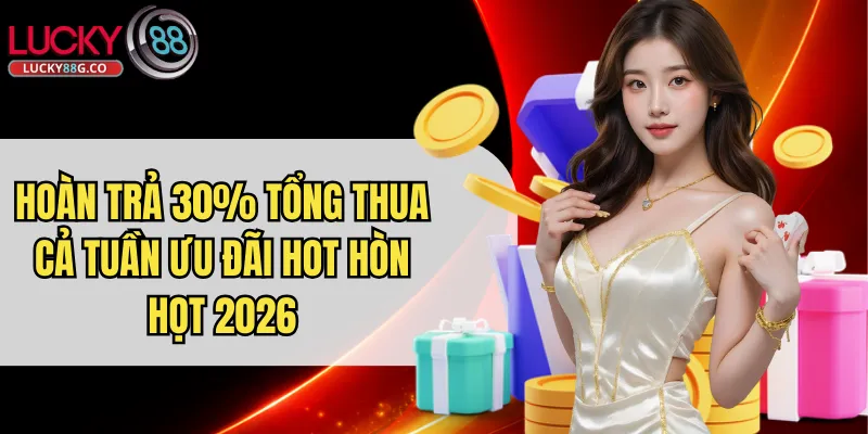Hoàn Trả 30% Tổng Thua Cả Tuần Ưu Đãi Hot Hòn Họt 2026