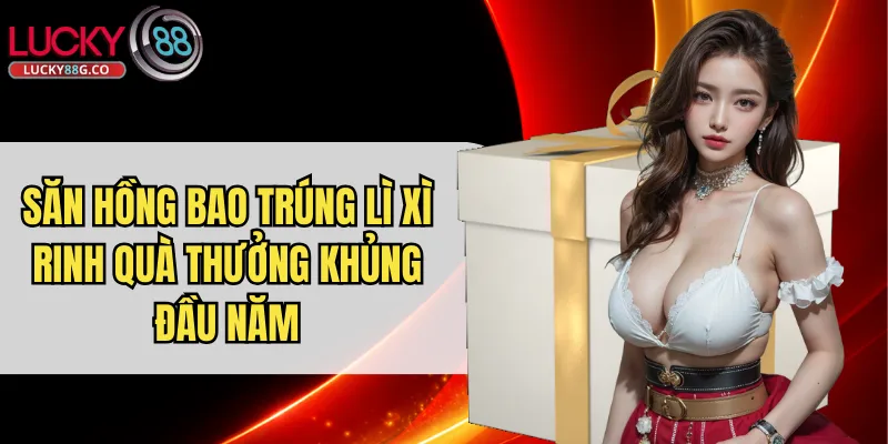 Săn Hồng Bao Trúng Lì Xì Rinh Quà Thưởng Khủng Đầu Năm